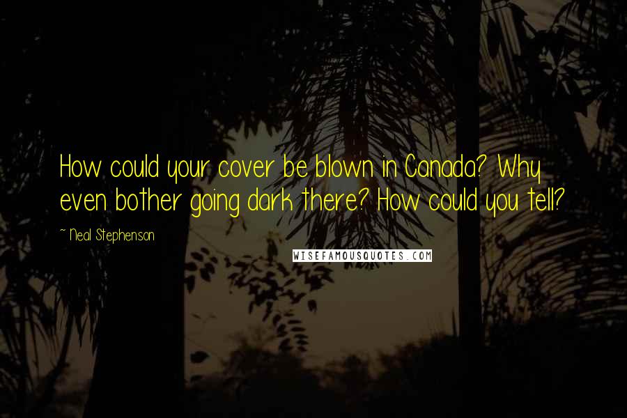 Neal Stephenson Quotes: How could your cover be blown in Canada? Why even bother going dark there? How could you tell?