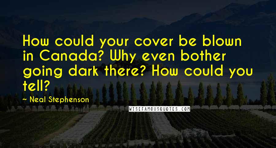 Neal Stephenson Quotes: How could your cover be blown in Canada? Why even bother going dark there? How could you tell?