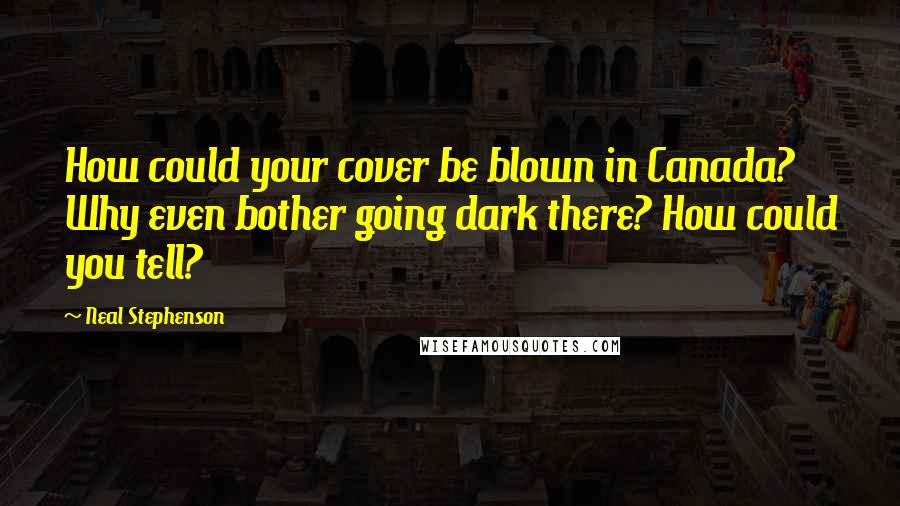 Neal Stephenson Quotes: How could your cover be blown in Canada? Why even bother going dark there? How could you tell?
