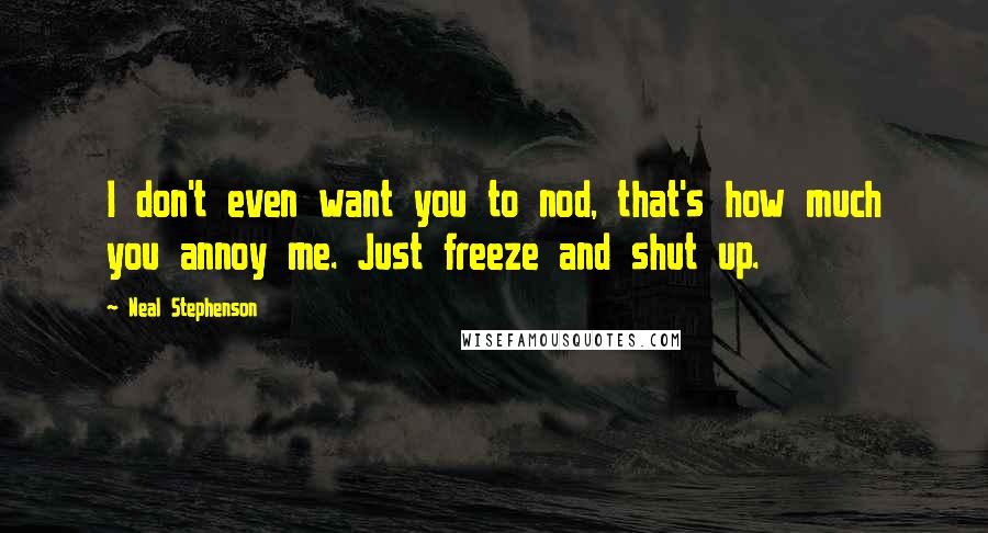 Neal Stephenson Quotes: I don't even want you to nod, that's how much you annoy me. Just freeze and shut up.