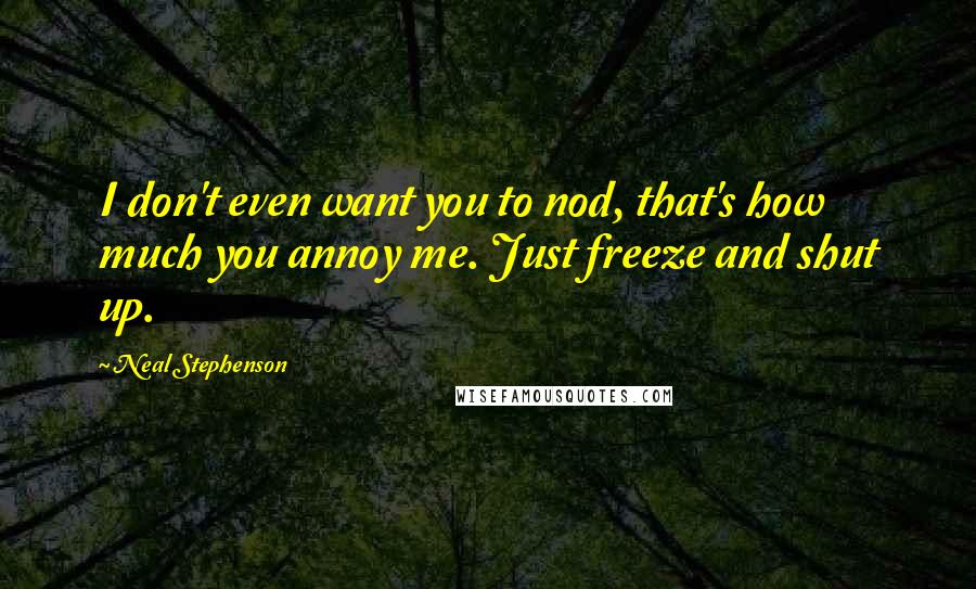 Neal Stephenson Quotes: I don't even want you to nod, that's how much you annoy me. Just freeze and shut up.