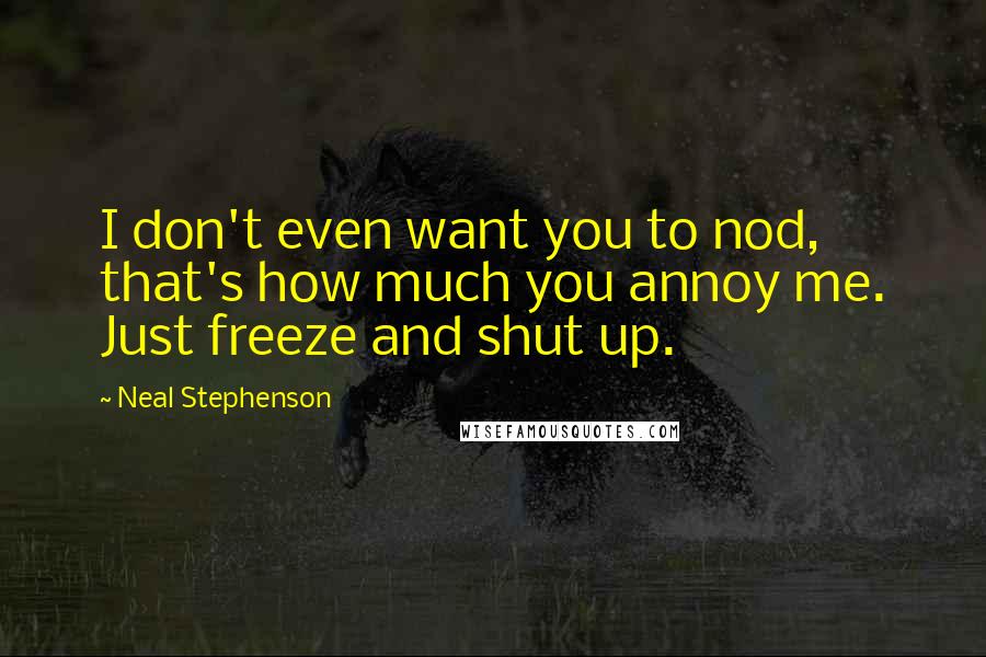 Neal Stephenson Quotes: I don't even want you to nod, that's how much you annoy me. Just freeze and shut up.