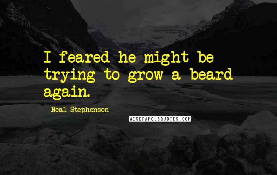 Neal Stephenson Quotes: I feared he might be trying to grow a beard again.