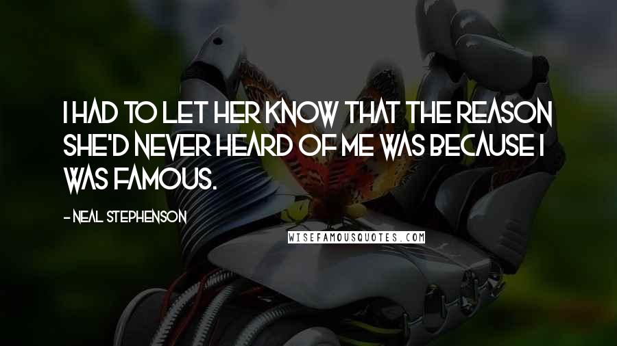 Neal Stephenson Quotes: I had to let her know that the reason she'd never heard of me was because I was famous.