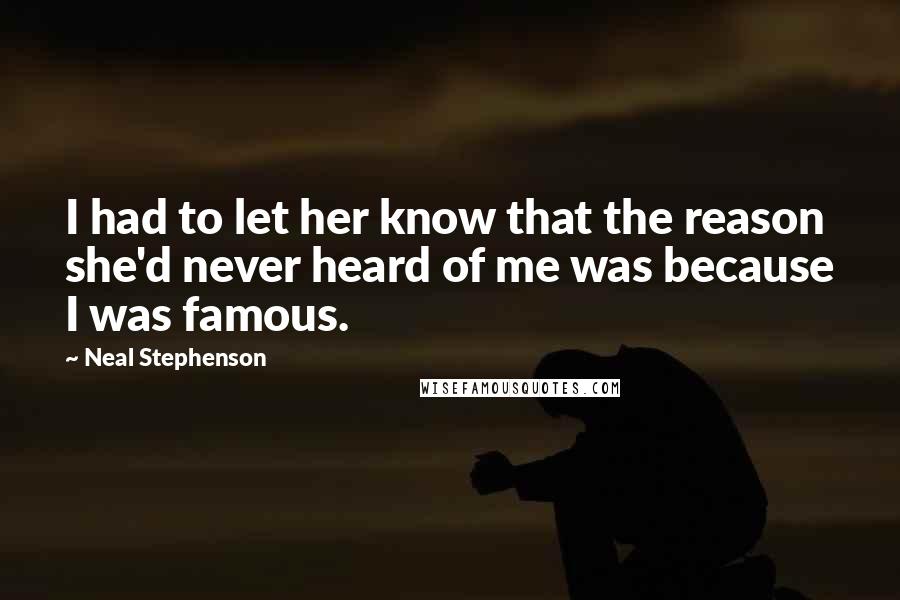 Neal Stephenson Quotes: I had to let her know that the reason she'd never heard of me was because I was famous.