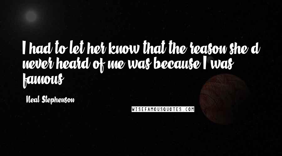 Neal Stephenson Quotes: I had to let her know that the reason she'd never heard of me was because I was famous.