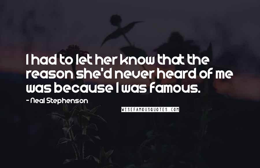 Neal Stephenson Quotes: I had to let her know that the reason she'd never heard of me was because I was famous.