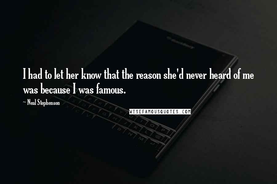 Neal Stephenson Quotes: I had to let her know that the reason she'd never heard of me was because I was famous.