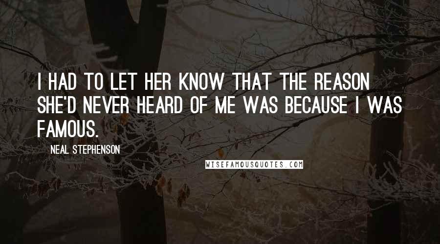 Neal Stephenson Quotes: I had to let her know that the reason she'd never heard of me was because I was famous.