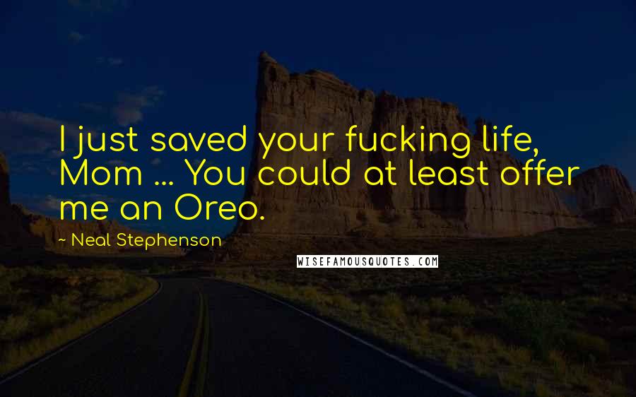 Neal Stephenson Quotes: I just saved your fucking life, Mom ... You could at least offer me an Oreo.