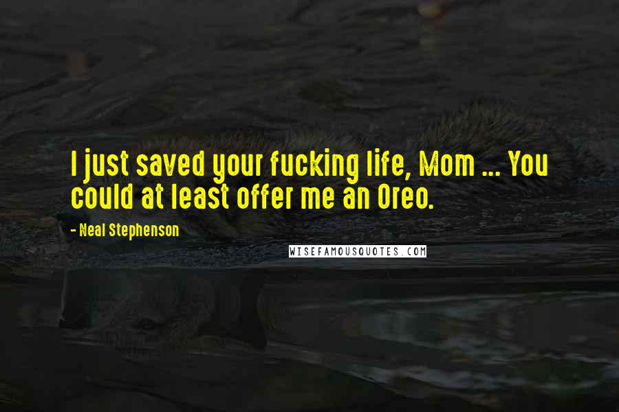 Neal Stephenson Quotes: I just saved your fucking life, Mom ... You could at least offer me an Oreo.