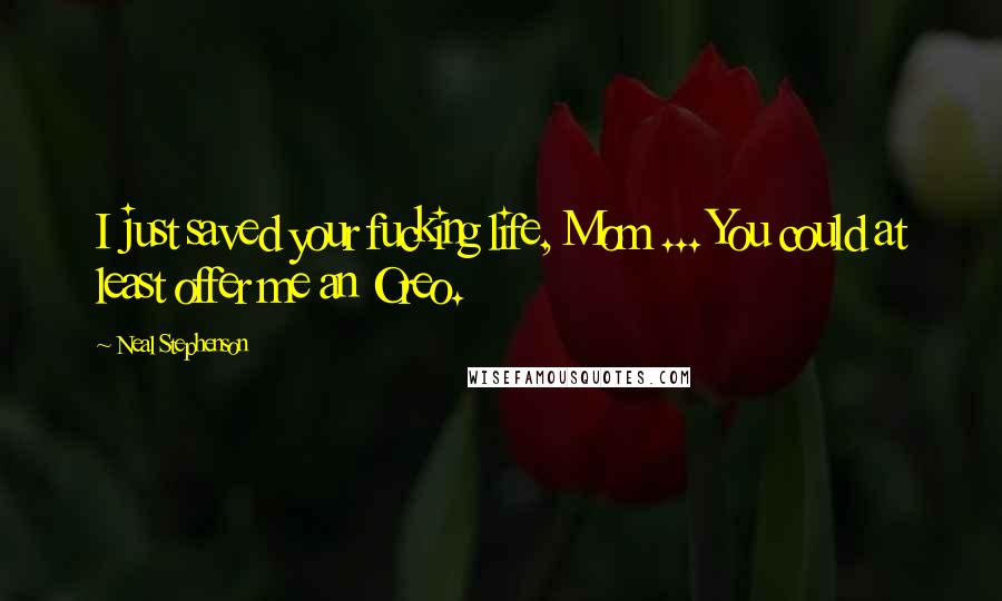Neal Stephenson Quotes: I just saved your fucking life, Mom ... You could at least offer me an Oreo.