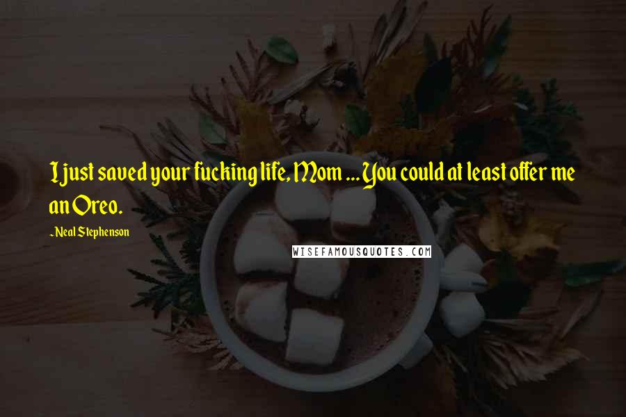 Neal Stephenson Quotes: I just saved your fucking life, Mom ... You could at least offer me an Oreo.