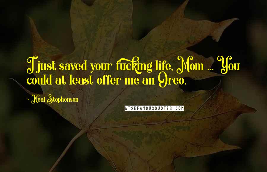 Neal Stephenson Quotes: I just saved your fucking life, Mom ... You could at least offer me an Oreo.