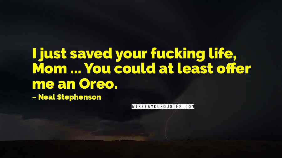 Neal Stephenson Quotes: I just saved your fucking life, Mom ... You could at least offer me an Oreo.