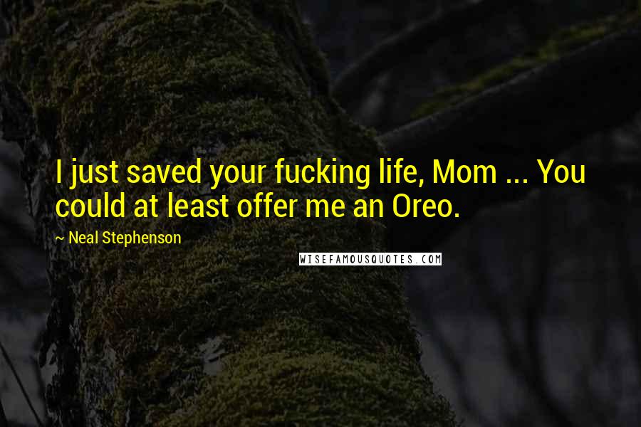 Neal Stephenson Quotes: I just saved your fucking life, Mom ... You could at least offer me an Oreo.