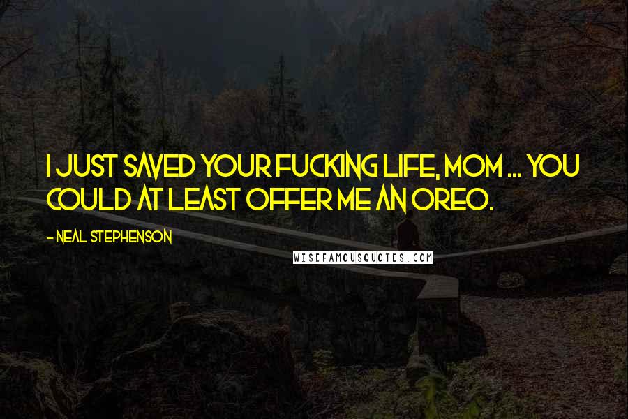 Neal Stephenson Quotes: I just saved your fucking life, Mom ... You could at least offer me an Oreo.