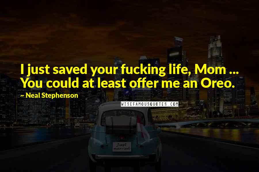 Neal Stephenson Quotes: I just saved your fucking life, Mom ... You could at least offer me an Oreo.