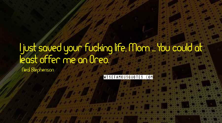 Neal Stephenson Quotes: I just saved your fucking life, Mom ... You could at least offer me an Oreo.