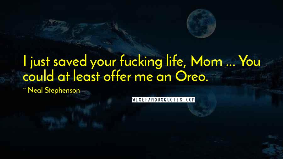 Neal Stephenson Quotes: I just saved your fucking life, Mom ... You could at least offer me an Oreo.