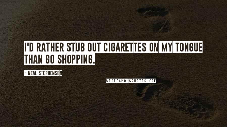 Neal Stephenson Quotes: I'd rather stub out cigarettes on my tongue than go shopping.