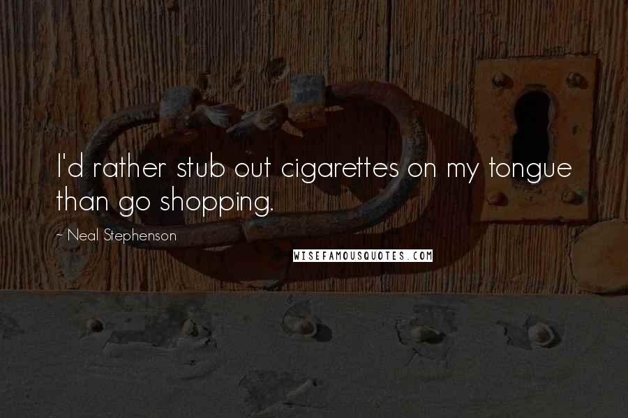 Neal Stephenson Quotes: I'd rather stub out cigarettes on my tongue than go shopping.