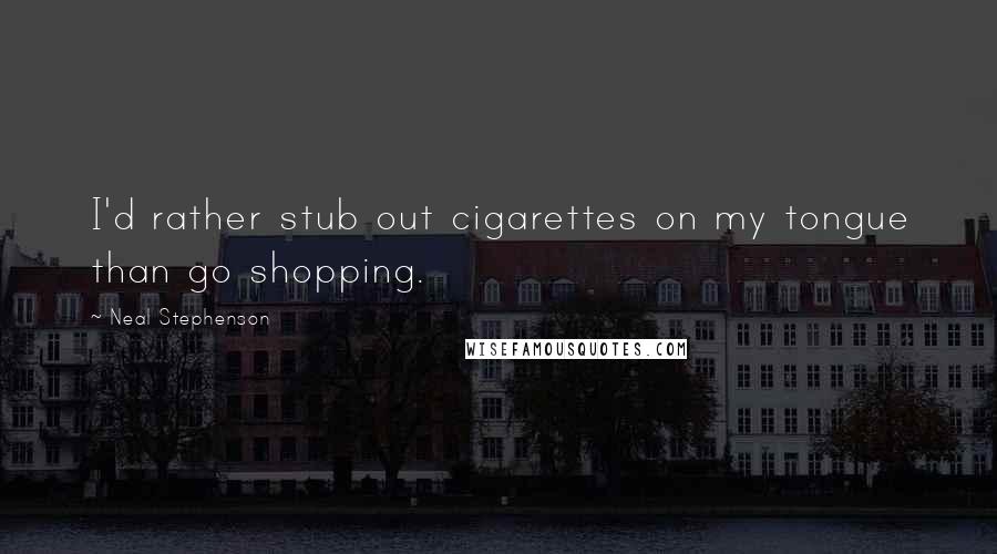 Neal Stephenson Quotes: I'd rather stub out cigarettes on my tongue than go shopping.