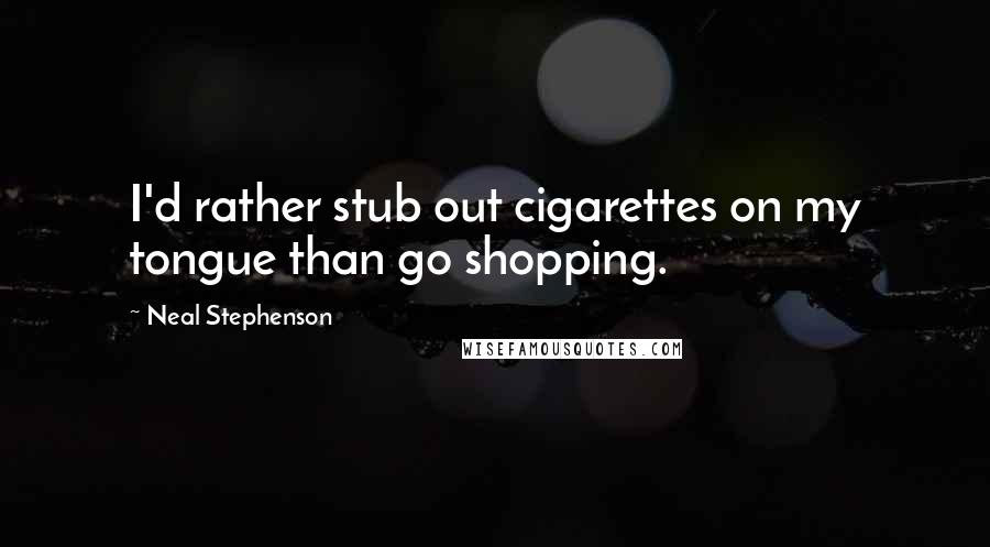 Neal Stephenson Quotes: I'd rather stub out cigarettes on my tongue than go shopping.