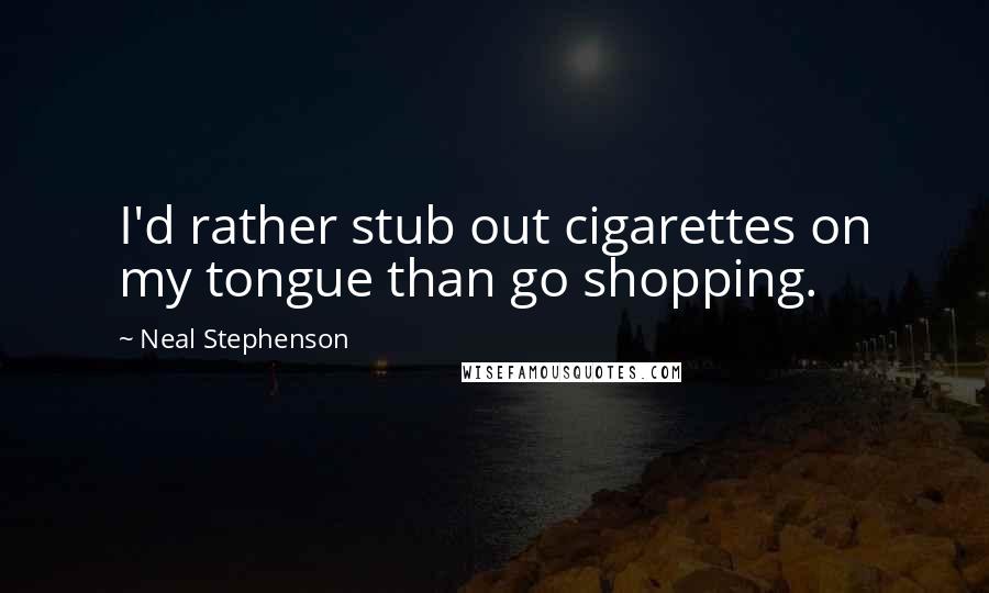 Neal Stephenson Quotes: I'd rather stub out cigarettes on my tongue than go shopping.