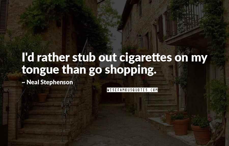 Neal Stephenson Quotes: I'd rather stub out cigarettes on my tongue than go shopping.