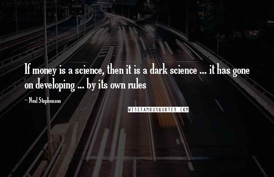 Neal Stephenson Quotes: If money is a science, then it is a dark science ... it has gone on developing ... by its own rules
