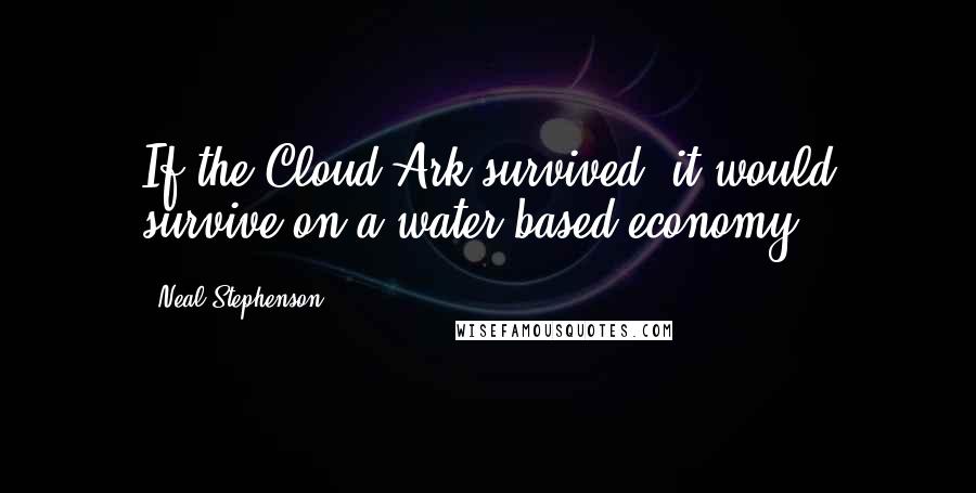 Neal Stephenson Quotes: If the Cloud Ark survived, it would survive on a water-based economy.