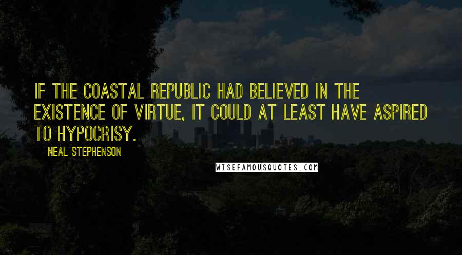 Neal Stephenson Quotes: If the Coastal Republic had believed in the existence of virtue, it could at least have aspired to hypocrisy.