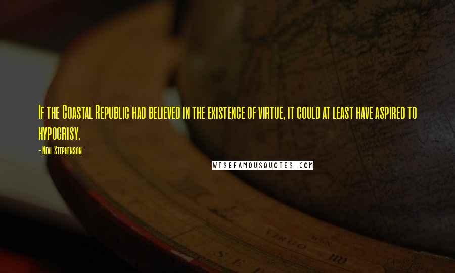 Neal Stephenson Quotes: If the Coastal Republic had believed in the existence of virtue, it could at least have aspired to hypocrisy.