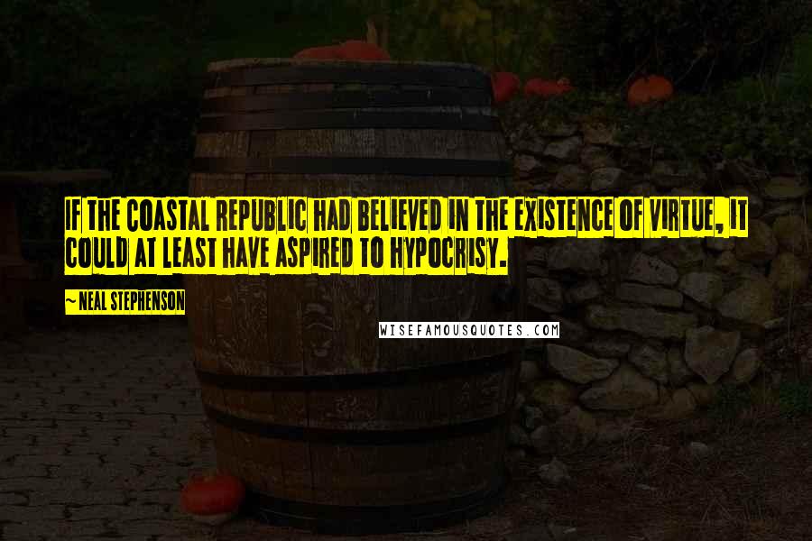 Neal Stephenson Quotes: If the Coastal Republic had believed in the existence of virtue, it could at least have aspired to hypocrisy.