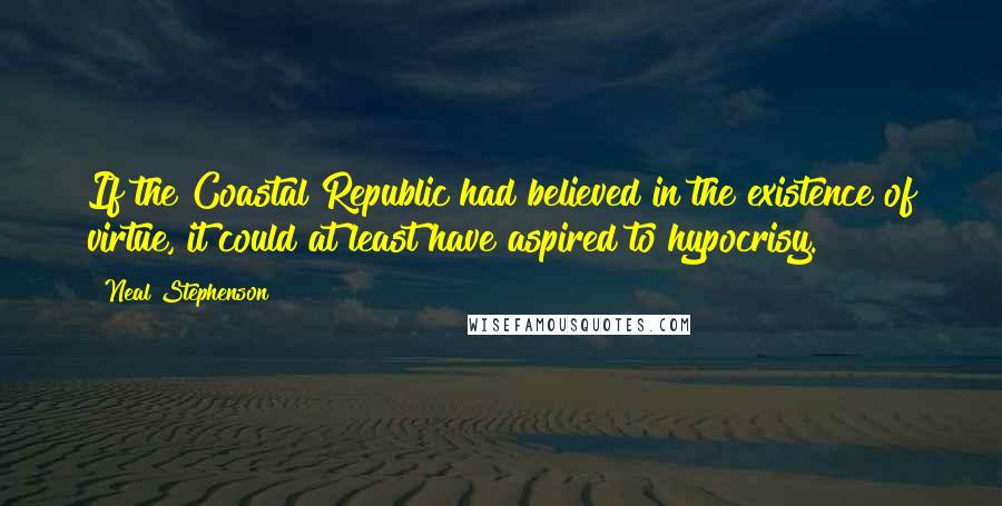 Neal Stephenson Quotes: If the Coastal Republic had believed in the existence of virtue, it could at least have aspired to hypocrisy.