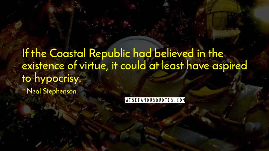 Neal Stephenson Quotes: If the Coastal Republic had believed in the existence of virtue, it could at least have aspired to hypocrisy.