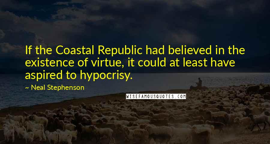 Neal Stephenson Quotes: If the Coastal Republic had believed in the existence of virtue, it could at least have aspired to hypocrisy.