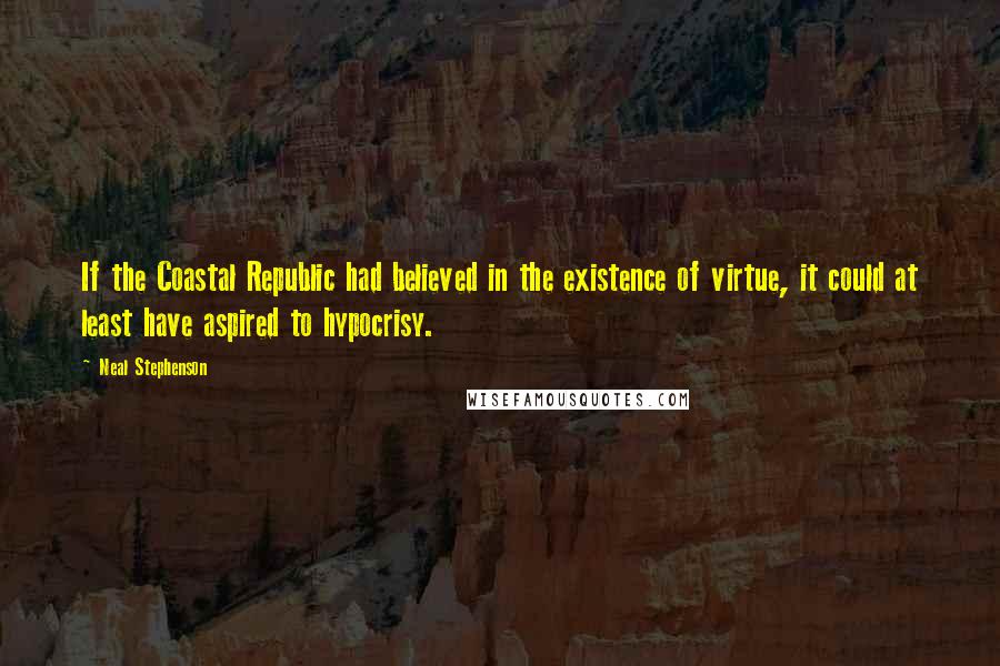 Neal Stephenson Quotes: If the Coastal Republic had believed in the existence of virtue, it could at least have aspired to hypocrisy.