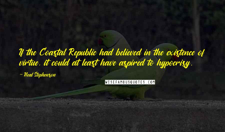 Neal Stephenson Quotes: If the Coastal Republic had believed in the existence of virtue, it could at least have aspired to hypocrisy.