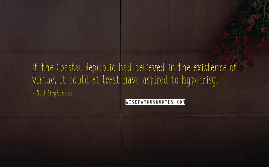 Neal Stephenson Quotes: If the Coastal Republic had believed in the existence of virtue, it could at least have aspired to hypocrisy.