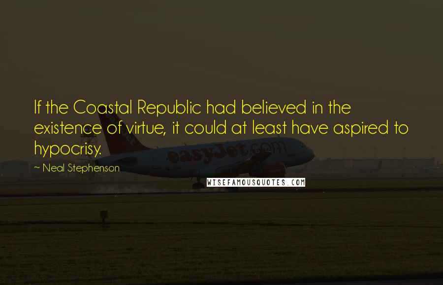 Neal Stephenson Quotes: If the Coastal Republic had believed in the existence of virtue, it could at least have aspired to hypocrisy.