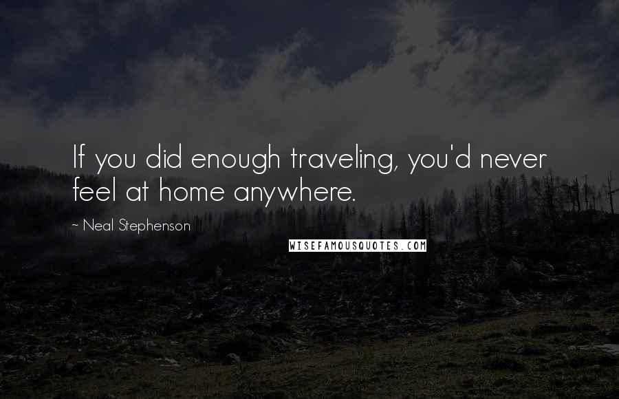 Neal Stephenson Quotes: If you did enough traveling, you'd never feel at home anywhere.