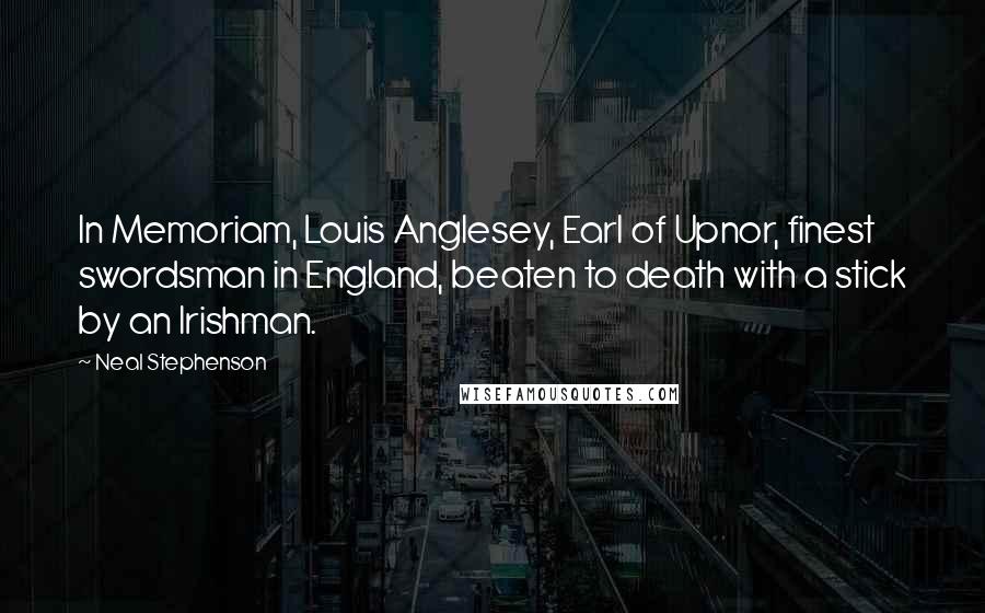 Neal Stephenson Quotes: In Memoriam, Louis Anglesey, Earl of Upnor, finest swordsman in England, beaten to death with a stick by an Irishman.