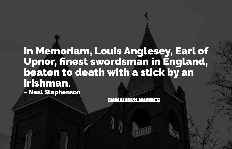 Neal Stephenson Quotes: In Memoriam, Louis Anglesey, Earl of Upnor, finest swordsman in England, beaten to death with a stick by an Irishman.