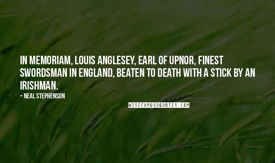 Neal Stephenson Quotes: In Memoriam, Louis Anglesey, Earl of Upnor, finest swordsman in England, beaten to death with a stick by an Irishman.