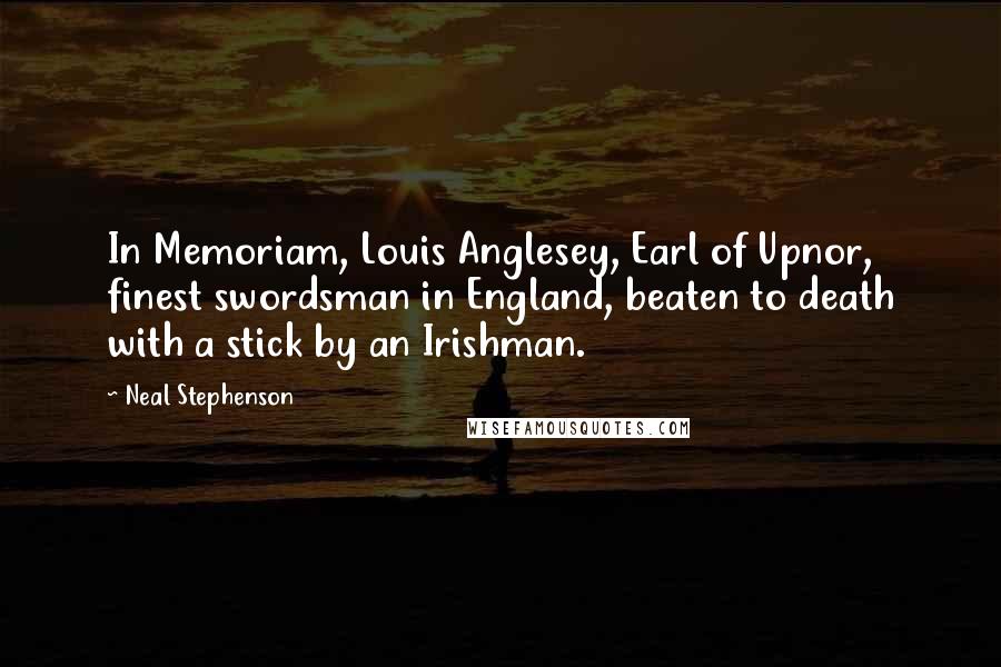 Neal Stephenson Quotes: In Memoriam, Louis Anglesey, Earl of Upnor, finest swordsman in England, beaten to death with a stick by an Irishman.