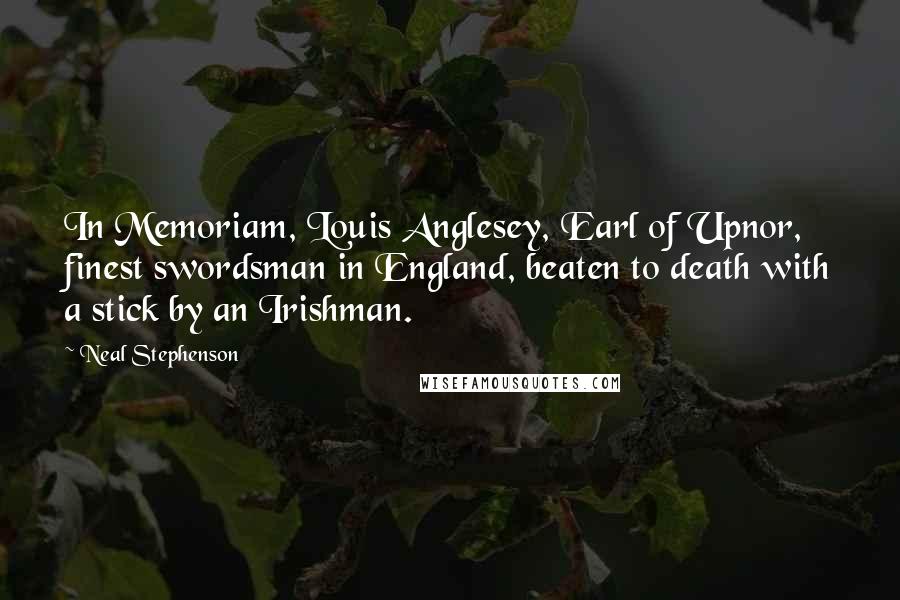 Neal Stephenson Quotes: In Memoriam, Louis Anglesey, Earl of Upnor, finest swordsman in England, beaten to death with a stick by an Irishman.