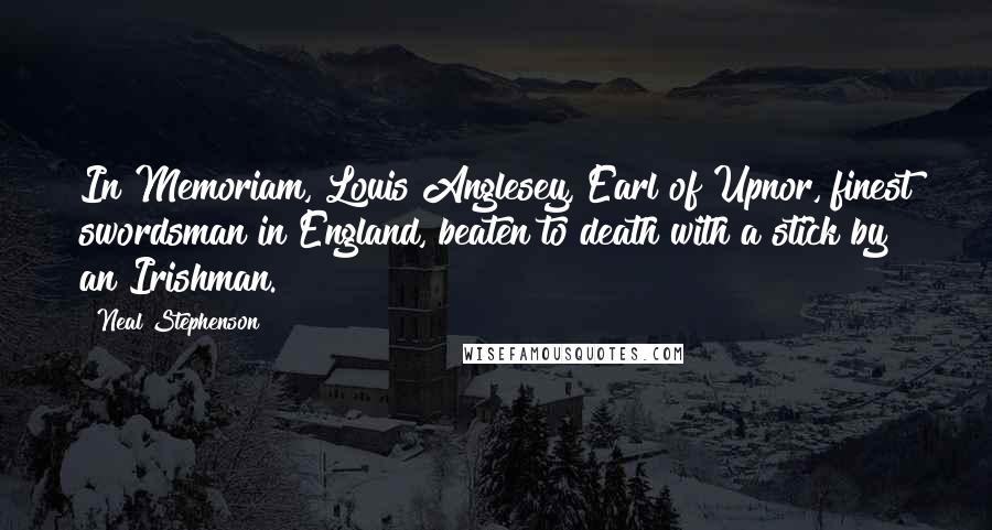 Neal Stephenson Quotes: In Memoriam, Louis Anglesey, Earl of Upnor, finest swordsman in England, beaten to death with a stick by an Irishman.