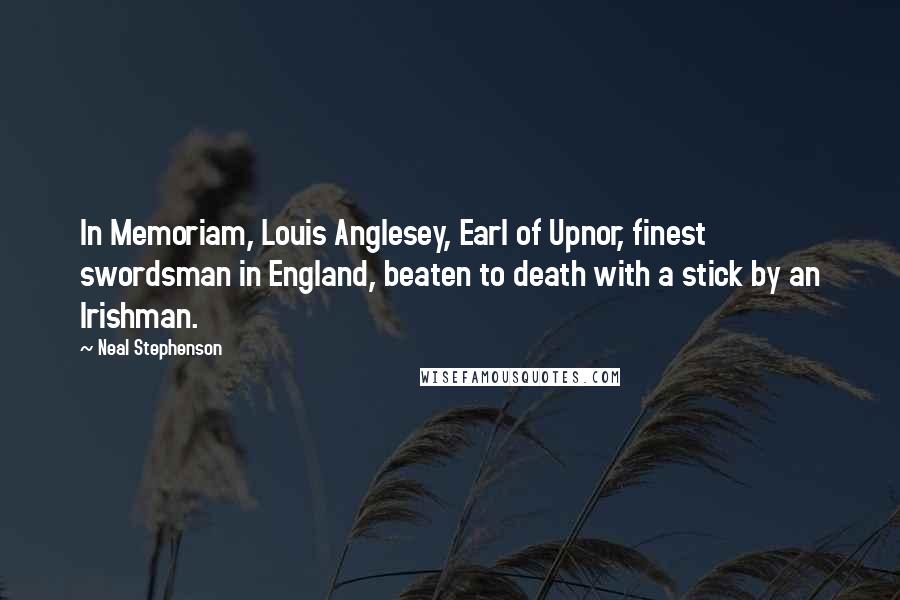 Neal Stephenson Quotes: In Memoriam, Louis Anglesey, Earl of Upnor, finest swordsman in England, beaten to death with a stick by an Irishman.